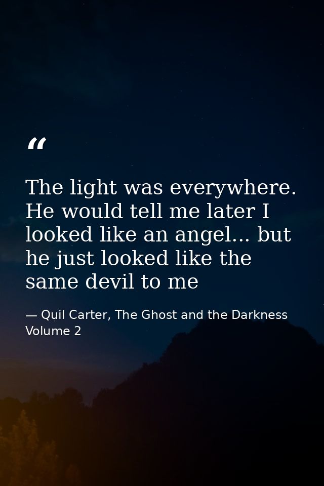 The light was everywhere. He would tell me later I looked like an angel... but he just looked like the same devil to me — Quil Carter, The Ghost and the Darkness Volume 2
