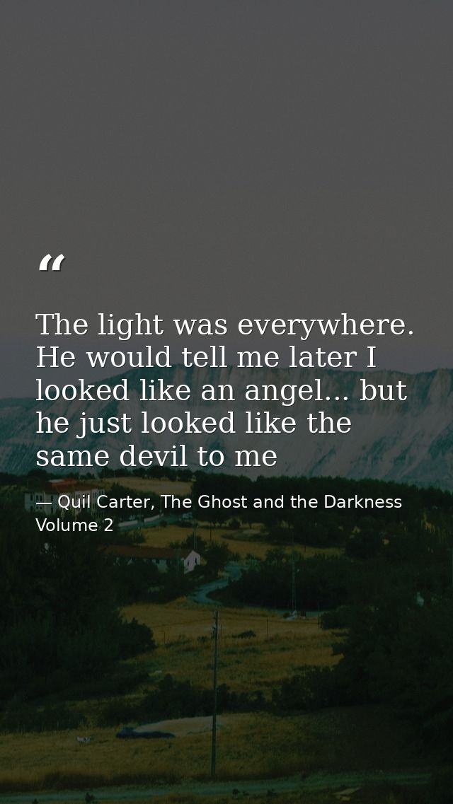 The light was everywhere. He would tell me later I looked like an angel... but he just looked like the same devil to me — Quil Carter, The Ghost and the Darkness Volume 2