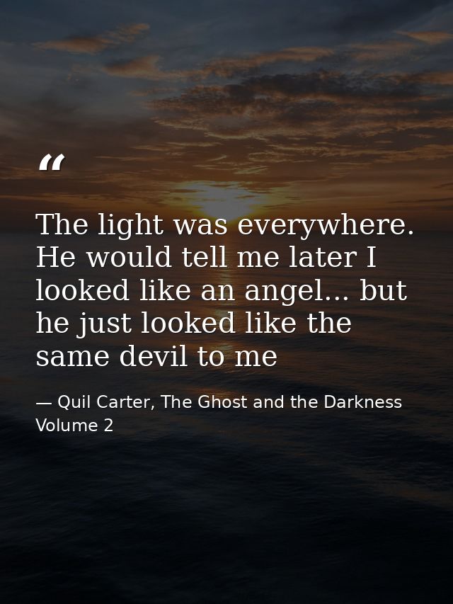 The light was everywhere. He would tell me later I looked like an angel... but he just looked like the same devil to me — Quil Carter, The Ghost and the Darkness Volume 2