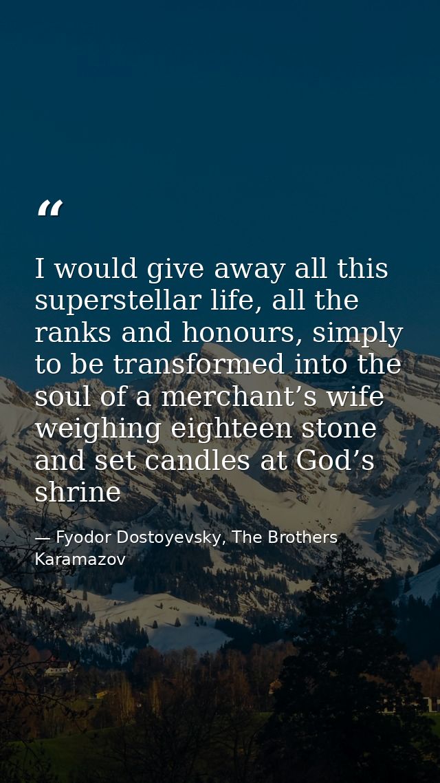 I would give away all this superstellar life, all the ranks and honours, simply to be transformed into the soul of a mer — Fyodor Dostoyevsky, The Brothers Karamazov