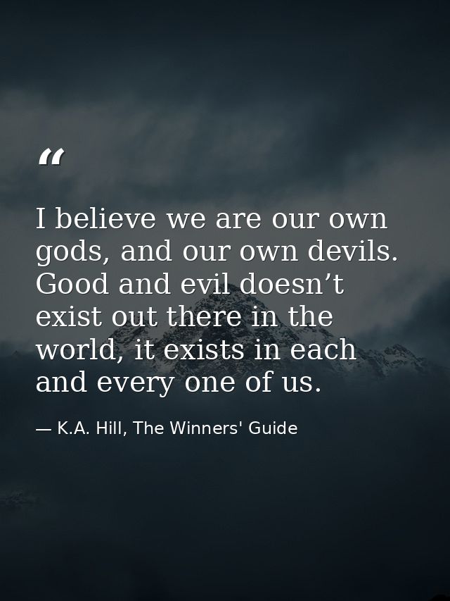 I believe we are our own gods, and our own devils. Good and evil doesn’t exist out there in the world, it exists in each — K.A. Hill, The Winners' Guide