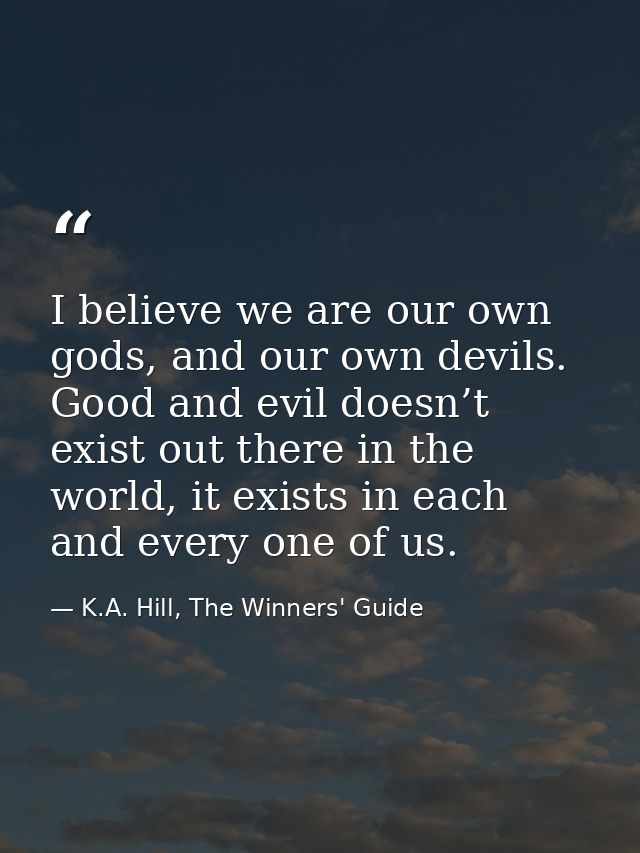 I believe we are our own gods, and our own devils. Good and evil doesn’t exist out there in the world, it exists in each — K.A. Hill, The Winners' Guide