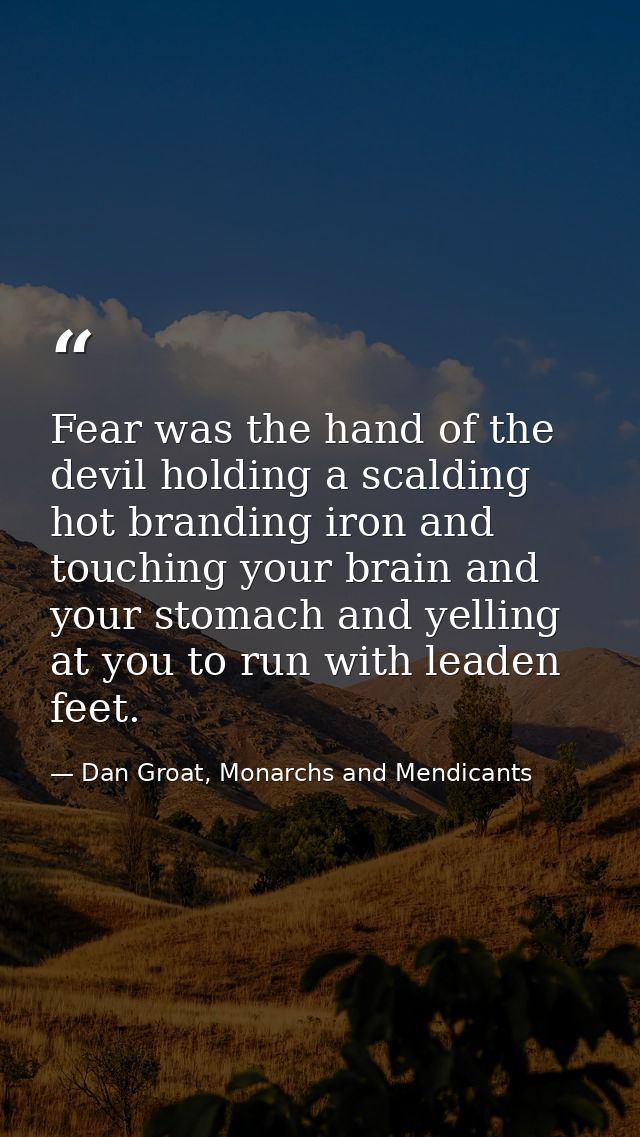 Fear was the hand of the devil holding a scalding hot branding iron and touching your brain and your stomach and yelling — Dan Groat, Monarchs and Mendicants