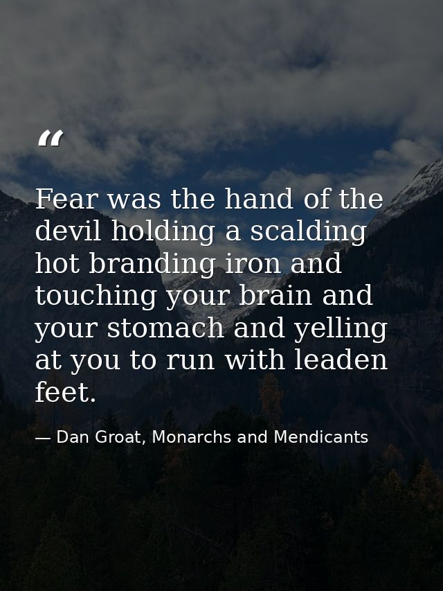 Fear was the hand of the devil holding a scalding hot branding iron and touching your brain and your stomach and yelling — Dan Groat, Monarchs and Mendicants