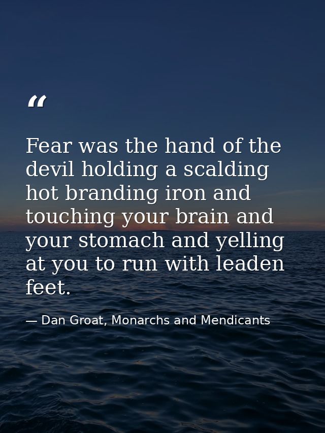 Fear was the hand of the devil holding a scalding hot branding iron and touching your brain and your stomach and yelling — Dan Groat, Monarchs and Mendicants