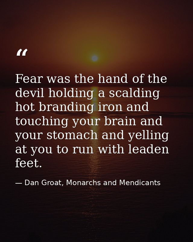 Fear was the hand of the devil holding a scalding hot branding iron and touching your brain and your stomach and yelling — Dan Groat, Monarchs and Mendicants
