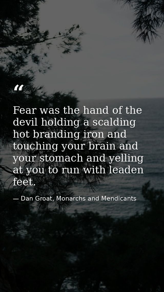 Fear was the hand of the devil holding a scalding hot branding iron and touching your brain and your stomach and yelling — Dan Groat, Monarchs and Mendicants