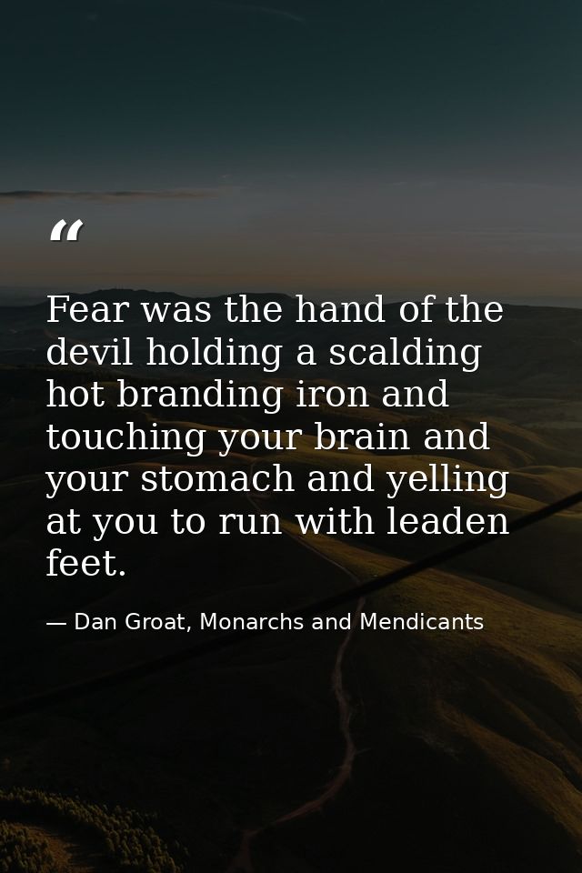 Fear was the hand of the devil holding a scalding hot branding iron and touching your brain and your stomach and yelling — Dan Groat, Monarchs and Mendicants