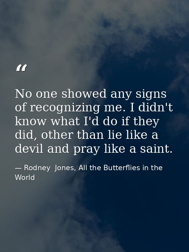 No one showed any signs of recognizing me. I didn't know what I'd do if they did, other than lie like a devil and pray l — Rodney  Jones, All the Butterflies in the World