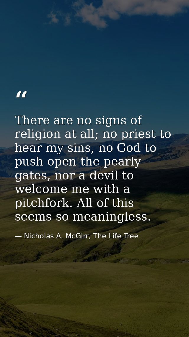 There are no signs of religion at all; no priest to hear my sins, no God to push open the pearly gates, nor a devil to w — Nicholas A. McGirr, The Life Tree