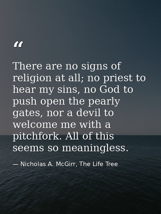 There are no signs of religion at all; no priest to hear my sins, no God to push open the pearly gates, nor a devil to w — Nicholas A. McGirr, The Life Tree