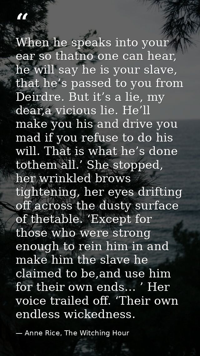 When he speaks into your ear so thatno one can hear, he will say he is your slave, that he’s passed to you from Deirdre. — Anne Rice, The Witching Hour
