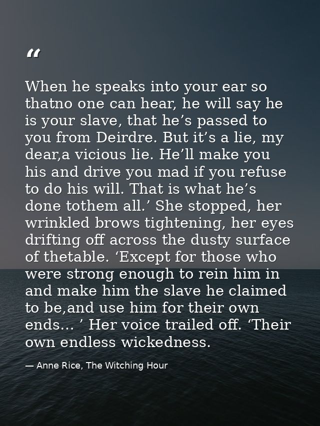 When he speaks into your ear so thatno one can hear, he will say he is your slave, that he’s passed to you from Deirdre. — Anne Rice, The Witching Hour