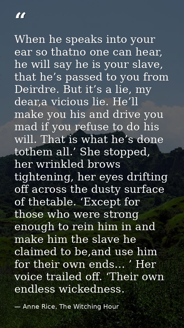 When he speaks into your ear so thatno one can hear, he will say he is your slave, that he’s passed to you from Deirdre. — Anne Rice, The Witching Hour