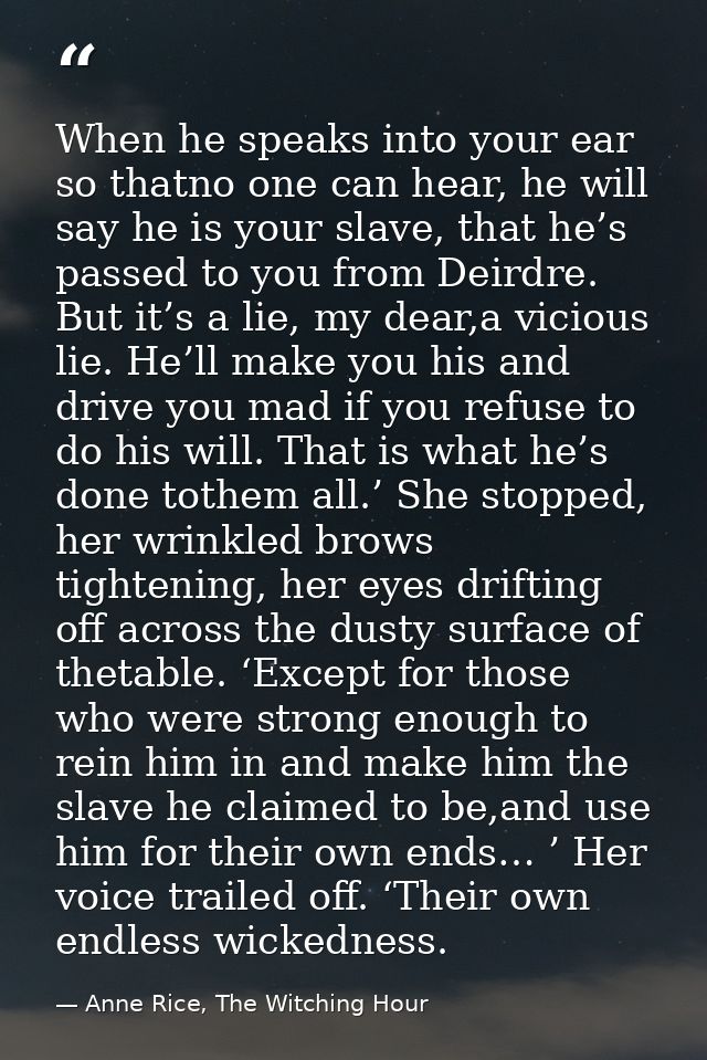 When he speaks into your ear so thatno one can hear, he will say he is your slave, that he’s passed to you from Deirdre. — Anne Rice, The Witching Hour