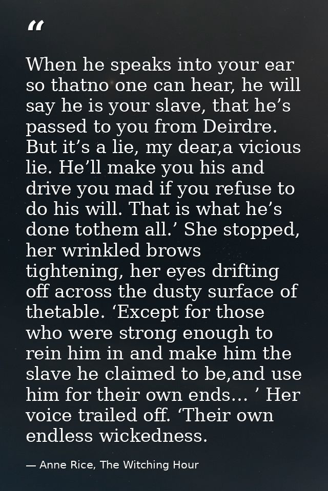 When he speaks into your ear so thatno one can hear, he will say he is your slave, that he’s passed to you from Deirdre. — Anne Rice, The Witching Hour