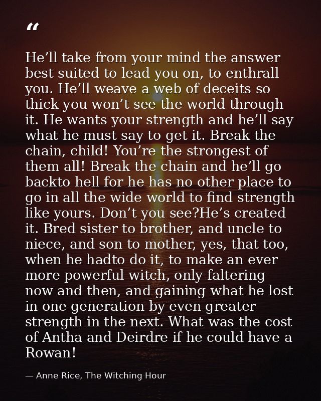 He’ll take from your mind the answer best suited to lead you on, to enthrall you. He’ll weave a web of deceits so thick  — Anne Rice, The Witching Hour