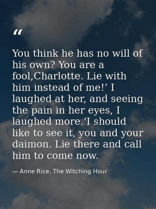 You think he has no will of his own? You are a fool,Charlotte. Lie with him instead of me!’ I laughed at her, and seeing — Anne Rice, The Witching Hour