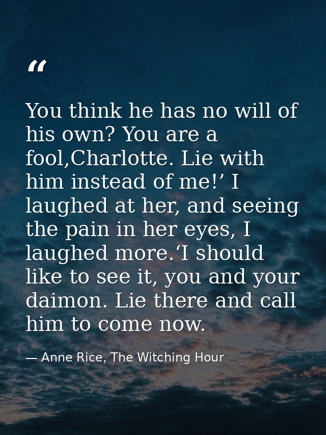 You think he has no will of his own? You are a fool,Charlotte. Lie with him instead of me!’ I laughed at her, and seeing — Anne Rice, The Witching Hour