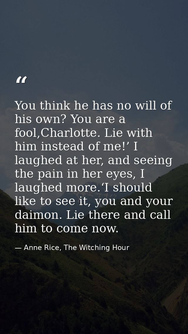 You think he has no will of his own? You are a fool,Charlotte. Lie with him instead of me!’ I laughed at her, and seeing — Anne Rice, The Witching Hour