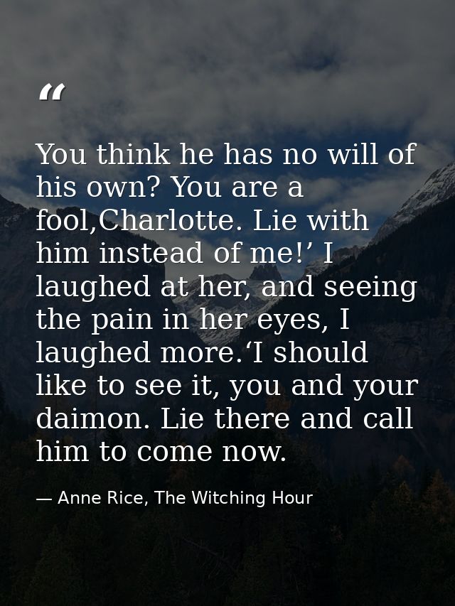 You think he has no will of his own? You are a fool,Charlotte. Lie with him instead of me!’ I laughed at her, and seeing — Anne Rice, The Witching Hour
