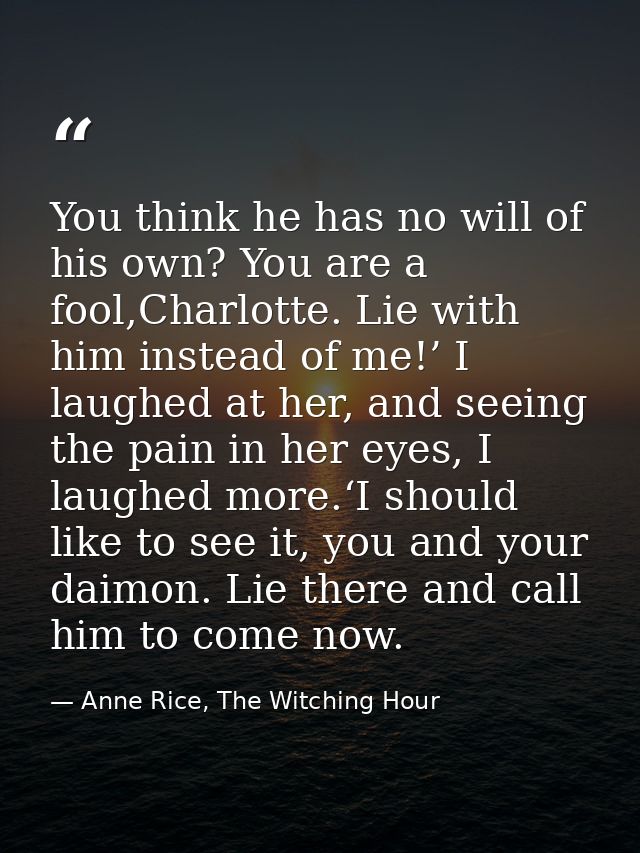You think he has no will of his own? You are a fool,Charlotte. Lie with him instead of me!’ I laughed at her, and seeing — Anne Rice, The Witching Hour