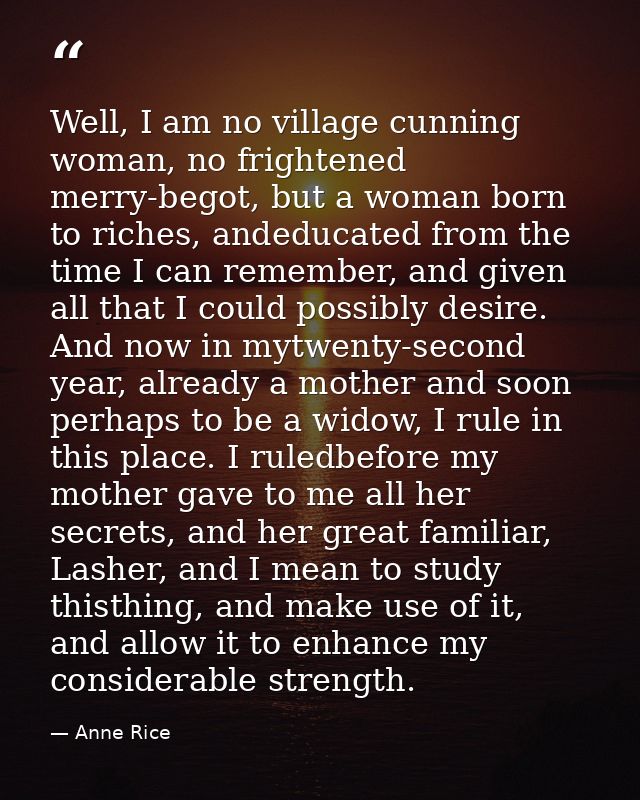 Well, I am no village cunning woman, no frightened merry-begot, but a woman born to riches, andeducated from the time I  — Anne Rice