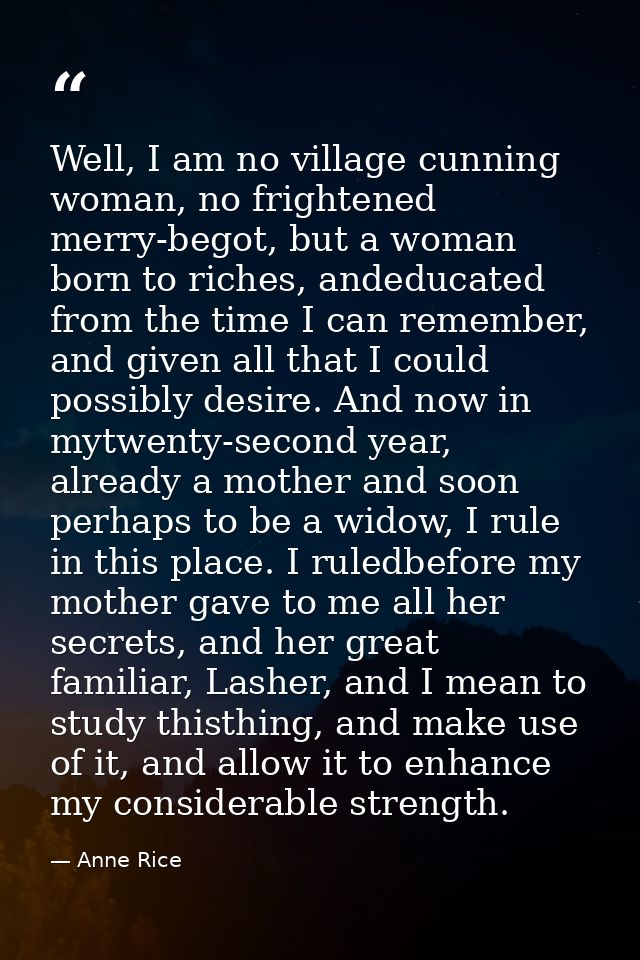 Well, I am no village cunning woman, no frightened merry-begot, but a woman born to riches, andeducated from the time I  — Anne Rice