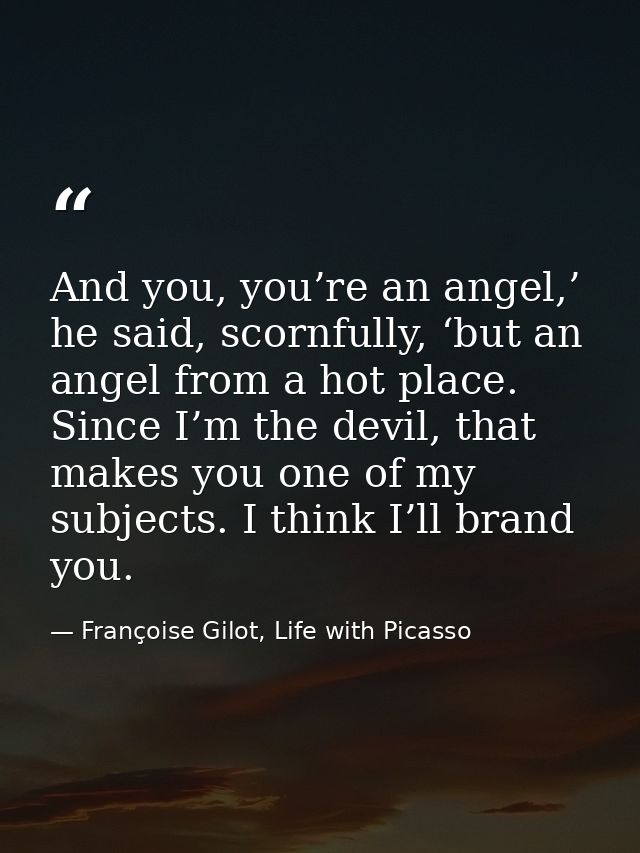 And you, you’re an angel,’ he said, scornfully, ‘but an angel from a hot place. Since I’m the devil, that makes you one  — Françoise Gilot, Life with Picasso