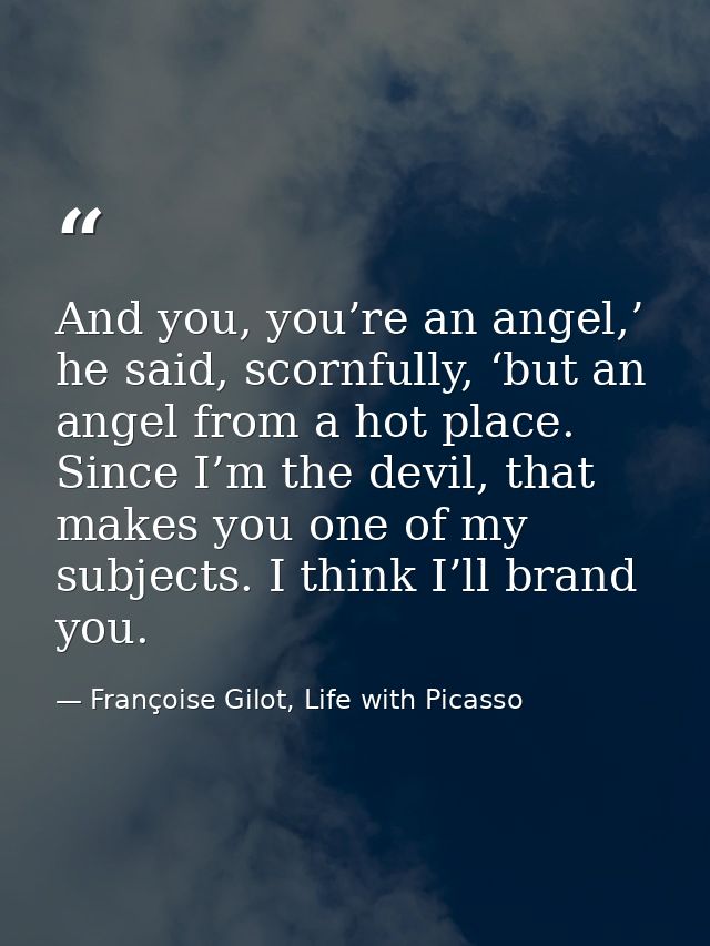 And you, you’re an angel,’ he said, scornfully, ‘but an angel from a hot place. Since I’m the devil, that makes you one  — Françoise Gilot, Life with Picasso