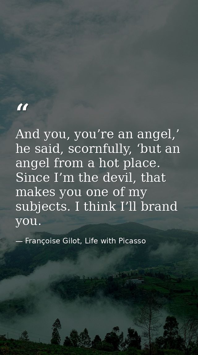 And you, you’re an angel,’ he said, scornfully, ‘but an angel from a hot place. Since I’m the devil, that makes you one  — Françoise Gilot, Life with Picasso