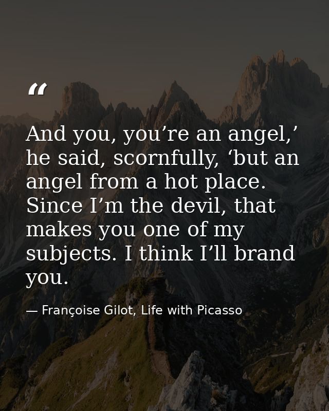 And you, you’re an angel,’ he said, scornfully, ‘but an angel from a hot place. Since I’m the devil, that makes you one  — Françoise Gilot, Life with Picasso