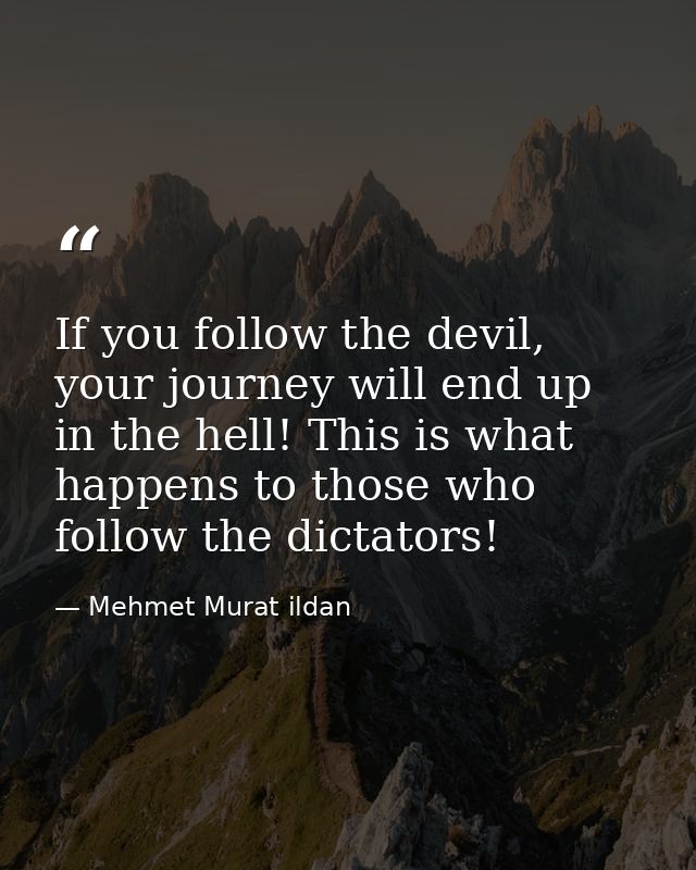 If you follow the devil, your journey will end up in the hell! This is what happens to those who follow the dictators! — Mehmet Murat ildan