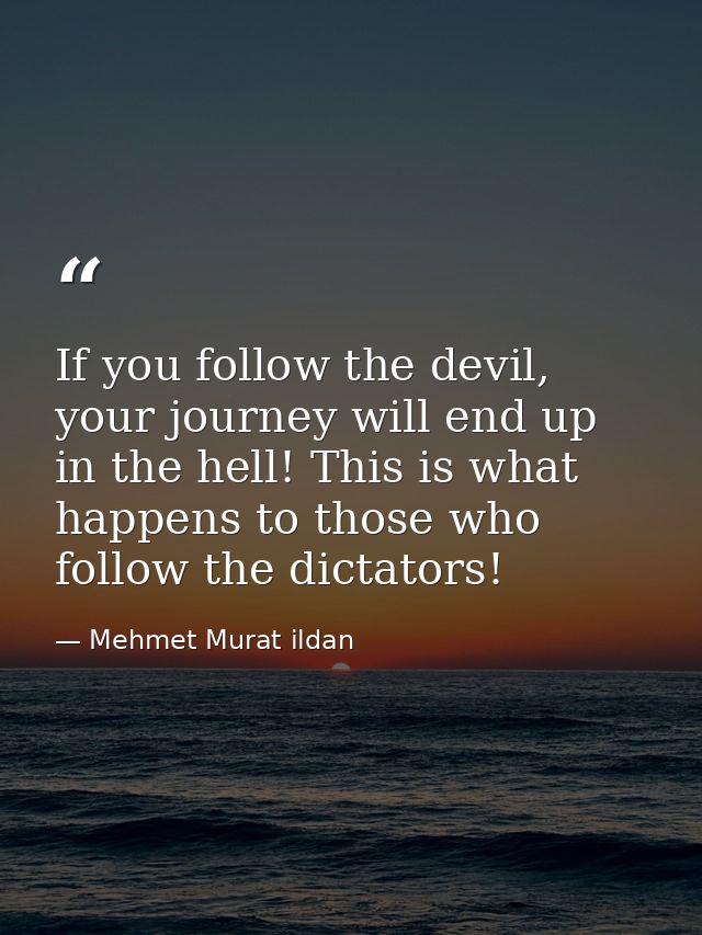 If you follow the devil, your journey will end up in the hell! This is what happens to those who follow the dictators! — Mehmet Murat ildan