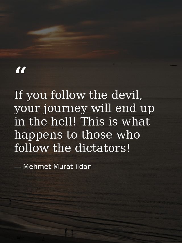 If you follow the devil, your journey will end up in the hell! This is what happens to those who follow the dictators! — Mehmet Murat ildan