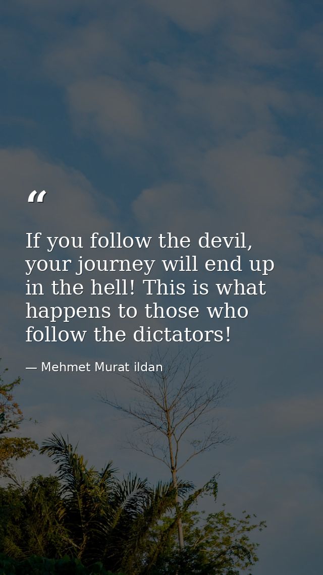 If you follow the devil, your journey will end up in the hell! This is what happens to those who follow the dictators! — Mehmet Murat ildan