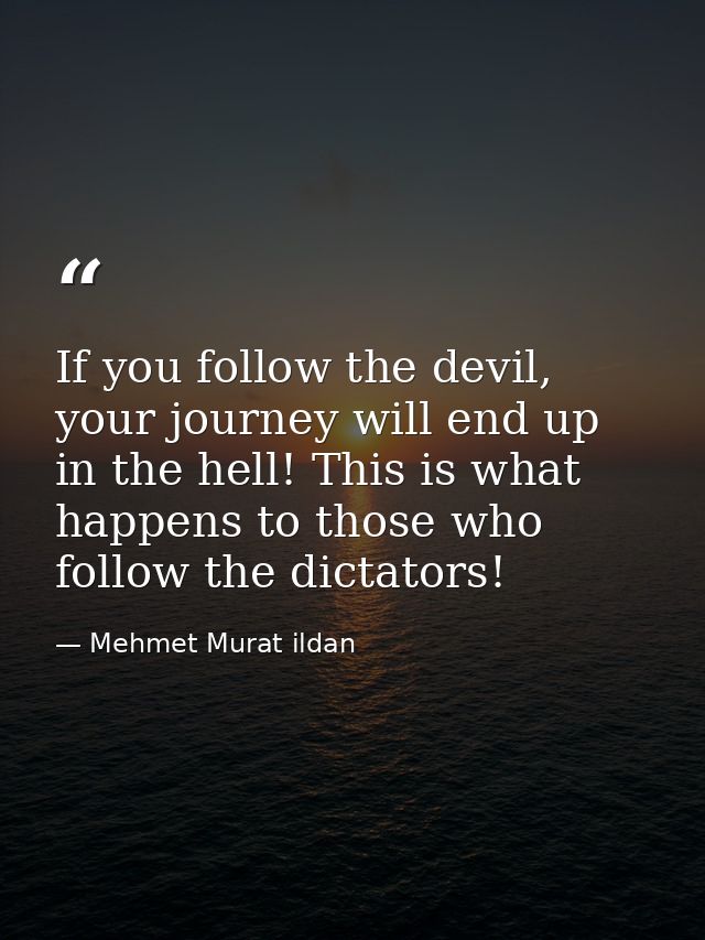If you follow the devil, your journey will end up in the hell! This is what happens to those who follow the dictators! — Mehmet Murat ildan