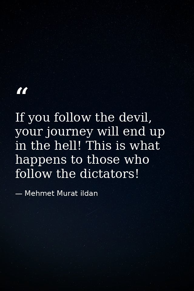 If you follow the devil, your journey will end up in the hell! This is what happens to those who follow the dictators! — Mehmet Murat ildan