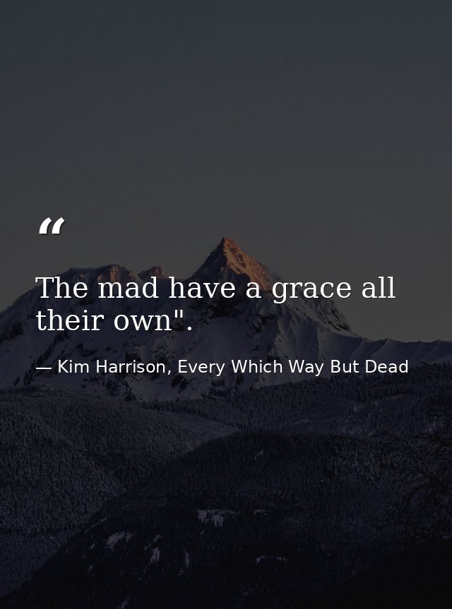 The mad have a grace all their own". — Kim Harrison, Every Which Way But Dead