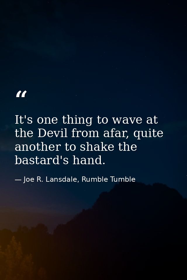 It's one thing to wave at the Devil from afar, quite another to shake the bastard's hand. — Joe R. Lansdale, Rumble Tumble