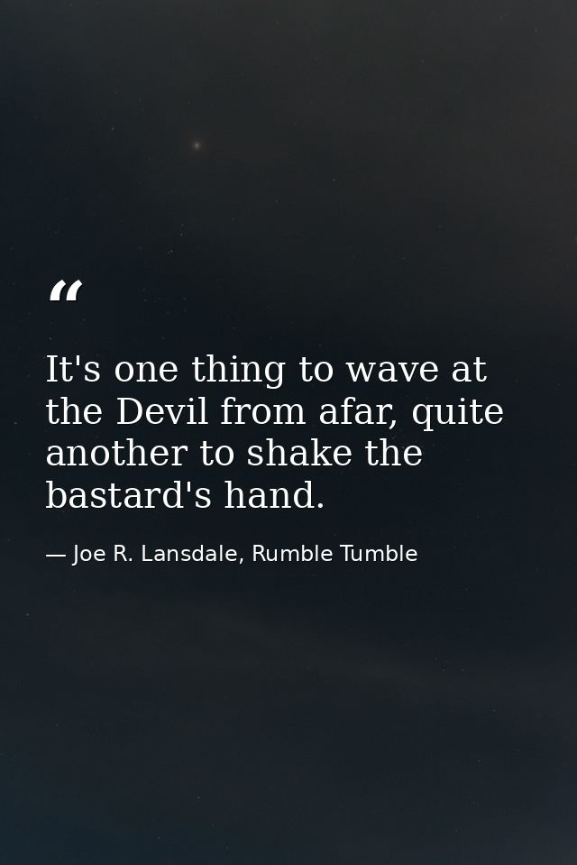 It's one thing to wave at the Devil from afar, quite another to shake the bastard's hand. — Joe R. Lansdale, Rumble Tumble