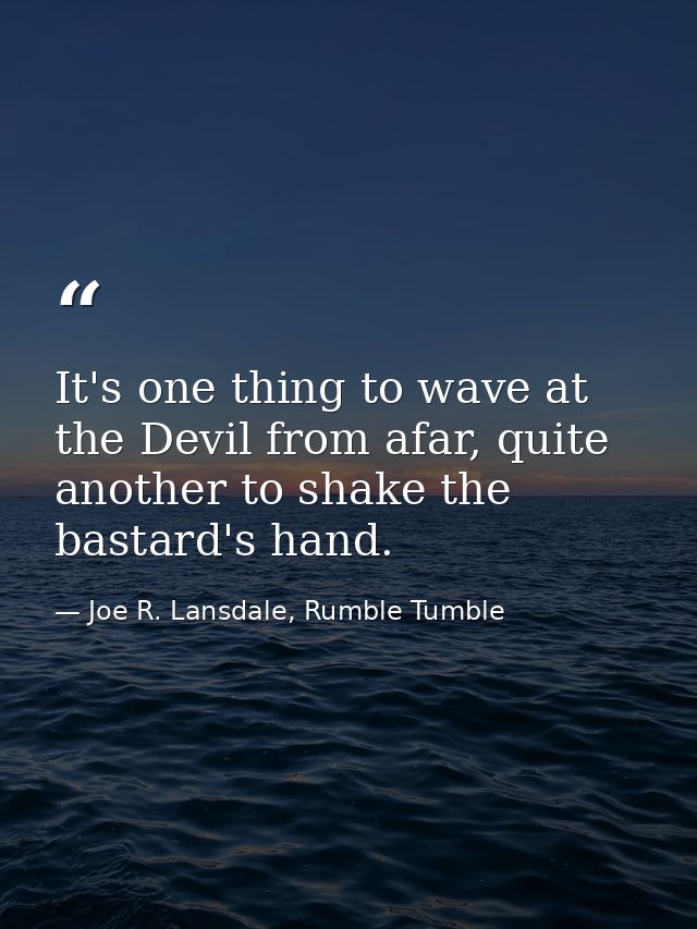 It's one thing to wave at the Devil from afar, quite another to shake the bastard's hand. — Joe R. Lansdale, Rumble Tumble