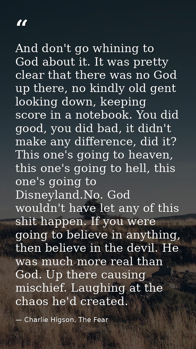 And don't go whining to God about it. It was pretty clear that there was no God up there, no kindly old gent looking dow — Charlie Higson, The Fear