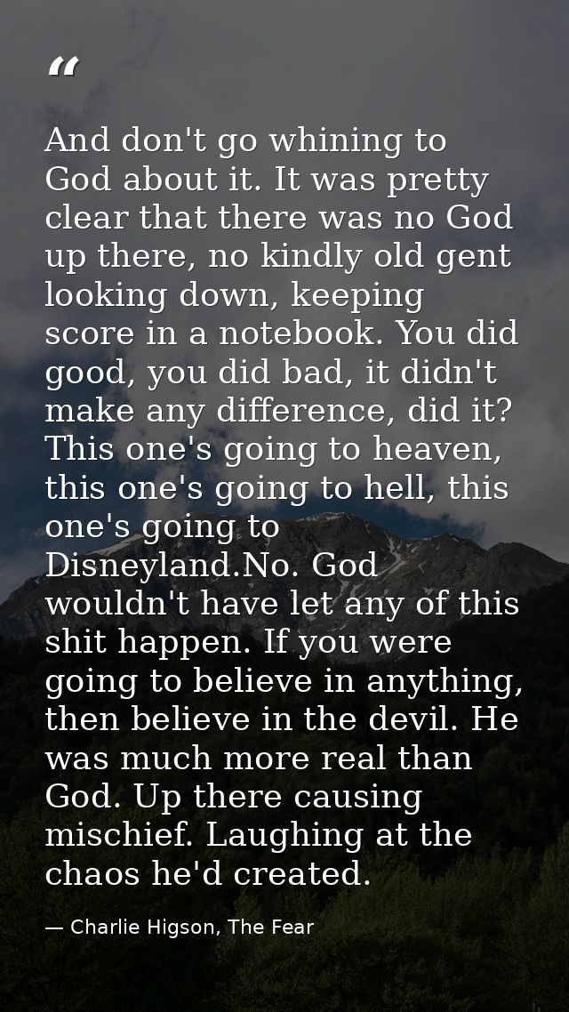 And don't go whining to God about it. It was pretty clear that there was no God up there, no kindly old gent looking dow — Charlie Higson, The Fear