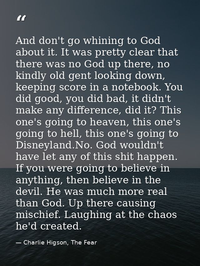 And don't go whining to God about it. It was pretty clear that there was no God up there, no kindly old gent looking dow — Charlie Higson, The Fear