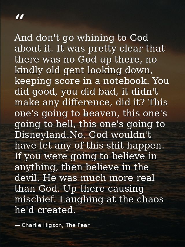 And don't go whining to God about it. It was pretty clear that there was no God up there, no kindly old gent looking dow — Charlie Higson, The Fear