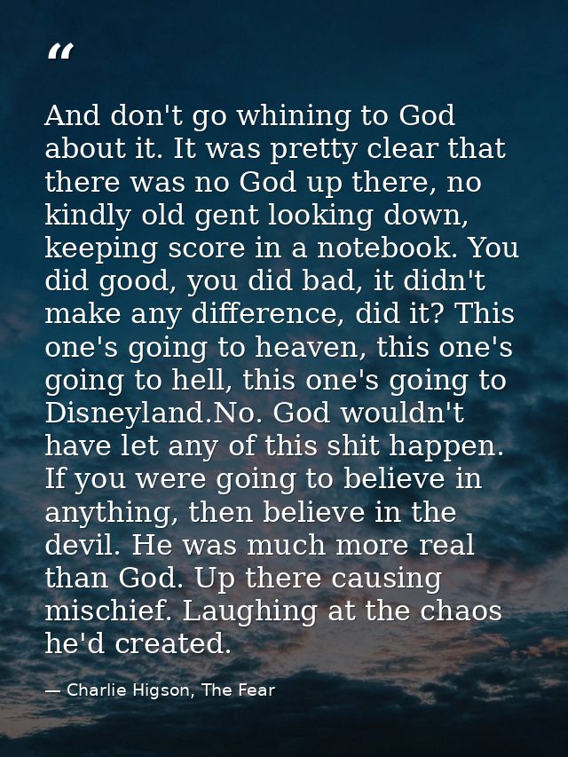 And don't go whining to God about it. It was pretty clear that there was no God up there, no kindly old gent looking dow — Charlie Higson, The Fear
