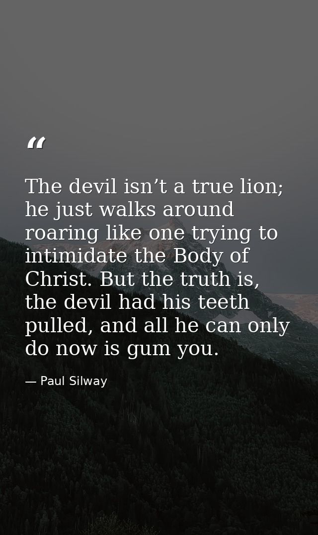 The devil isn’t a true lion; he just walks around roaring like one trying to intimidate the Body of Christ. But the trut — Paul Silway