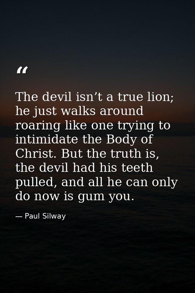 The devil isn’t a true lion; he just walks around roaring like one trying to intimidate the Body of Christ. But the trut — Paul Silway