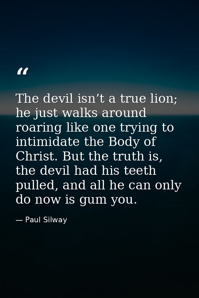 The devil isn’t a true lion; he just walks around roaring like one trying to intimidate the Body of Christ. But the trut — Paul Silway